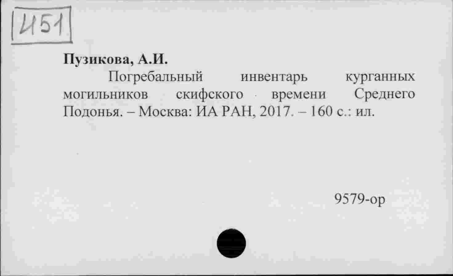 ﻿Пузикова, А.И.
Погребальный инвентарь курганных могильников скифского времени Среднего Подонья. - Москва: ИА РАН, 2017.- 160 с.: ил.
9579-ор